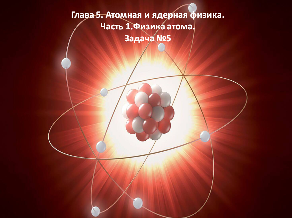Глава 5. Атомная и ядерная физика. Часть 1.Физика атома. Задача №5.mp4