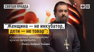 "Женщина не инкубатор, дети не товар". Протоиерей Андрей Ткачёв.