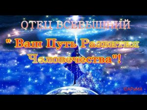 Путь Развития Человечества - ОТЕЦ ВСЕВЫШНИЙ   ©АРиМА  27 12 23