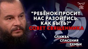 «РЕБЁНОК ПРОСИТ НАС РАЗОЙТИСЬ. КАК БЫТЬ?» СОВЕТ СВЯЩЕННИКА.  СЛУЖБА СПАСЕНИЯ СЕМЬИ