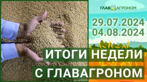 Итоги недели с ГлавАгроном. 29.07.2024 - 04.08.2024