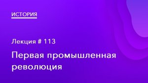 113. Первая промышленная революция