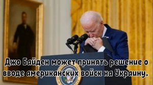 Джо Байден может принять решение о вводе американских войск на Украину.