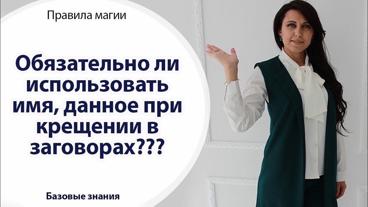 ОБЯЗАТЕЛЬНО ЛИ ИСПОЛЬЗОВАТЬ ИМЯ, ДАННОЕ ПРИ КРЕЩЕНИИ, В ЗАГОВОРАХ? \\ ПРАВИЛА МАГИИ
