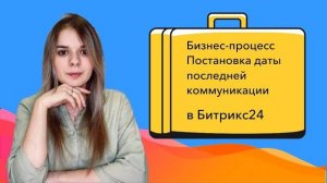 Настраиваем бизнес-процессы в Битрикс24. Постановка даты последней коммуникации