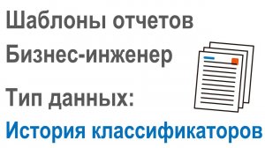 Разработка шаблонов отчетов в Бизнес-инженер: Часть 2.12. Тип данных "История классификаторов"