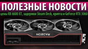 ПОЛЕЗНЫЕ НОВОСТИ, цены RX 6600 XT, задержки Steam Deck, крипта и GeForce RTX 3060