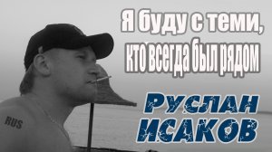 Руслан Исаков - Я буду с теми, кто всегда был рядом