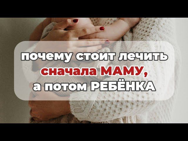 Почему стоит лечить сначала маму, а потом ребёнка