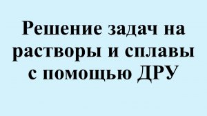 22. Решение задач на растворы и сплавы с помощью ДРУ