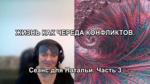 ЖИЗНЬ КАК ЧЕРЕДА КОНФЛИКТОВ. Сеанс для Натальи. Часть 3