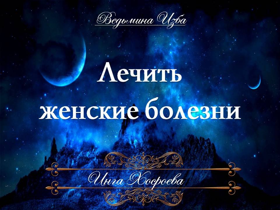 ЛЕЧИТЬ ЖЕНСКИЕ БОЛЕЗНИ Ритуал Инги Хосроевой для всех