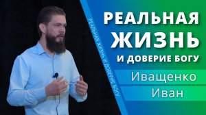Реальная жизнь и доверие Богу — Иван Иващенко (проповедь)