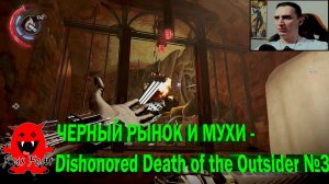 ЧЕРНЫЙ РЫНОК И МУХИ - Dishonored Death of the Outsider №3