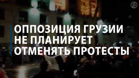 Оппозиция Грузии не планирует отменять протесты
