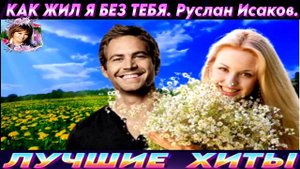 КАК ЖИЛ Я БЕЗ ТЕБЯ.РУСЛАН ИСАКОВ.2024