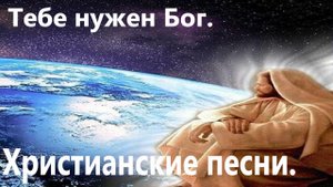 Тебе нужен Бог.Христианские песни.