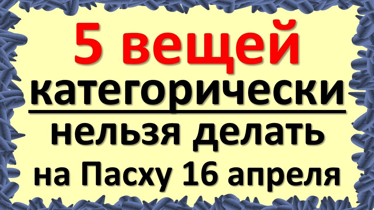 5 вещей, которые категорически нельзя делать на Пасху 16 апреля. Народные приметы и традиции