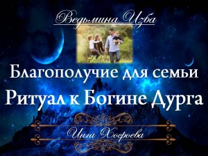 РИТУАЛ ДЛЯ БЛАГОПОЛУЧИЯ СЕМЬИ... К БОГИНЕ ДУРГА (для всех) Инга Хосроева ВЕДЬМИНА ИЗБА