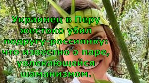 Украинец в Перу жестоко убил подругу-россиянку что известно о паре, увлекающейся шаманизмом.