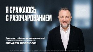 Я СРАЖАЮСЬ С РАЗОЧАРОВАНИЕМ -епископ Эдуард Деремов.