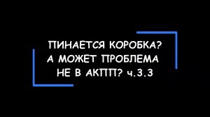 Пинается коробка-автомат? А может проблема НЕ в АКПП? Часть 3.3.