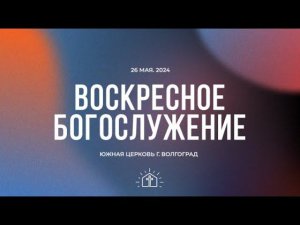 Воскресное богослужение - 26.05.2024 // Южная церковь ЕХБ // Волгоград