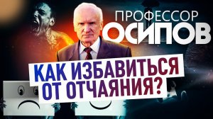 ПРОФЕССОР ОСИПОВ: КАК ИЗБАВИТЬСЯ ОТ ОТЧАЯНИЯ?