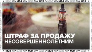 Госдума приняла закон о повышении штрафов за продажу сигарет и вейпов детям - Москва 24