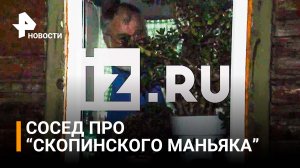 Сосед "Скопинского маньяка" рассказал про образ жизни подозреваемого / РЕН  Новости