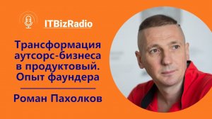 ITBizRadio - Трансформация аутсорс бизнеса в продуктовый. Опыт фаундера | Рома Пахолков