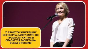 "О тяжести эмиграции" Ингеборга Дапкунайте, но продюсер актрисы опасается запрета на въезд в Россию