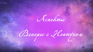 Астрология. Аспекты астрология. Аспекты Венеры с Нептуном. Соединение, оппозиция, квадрат, тригон