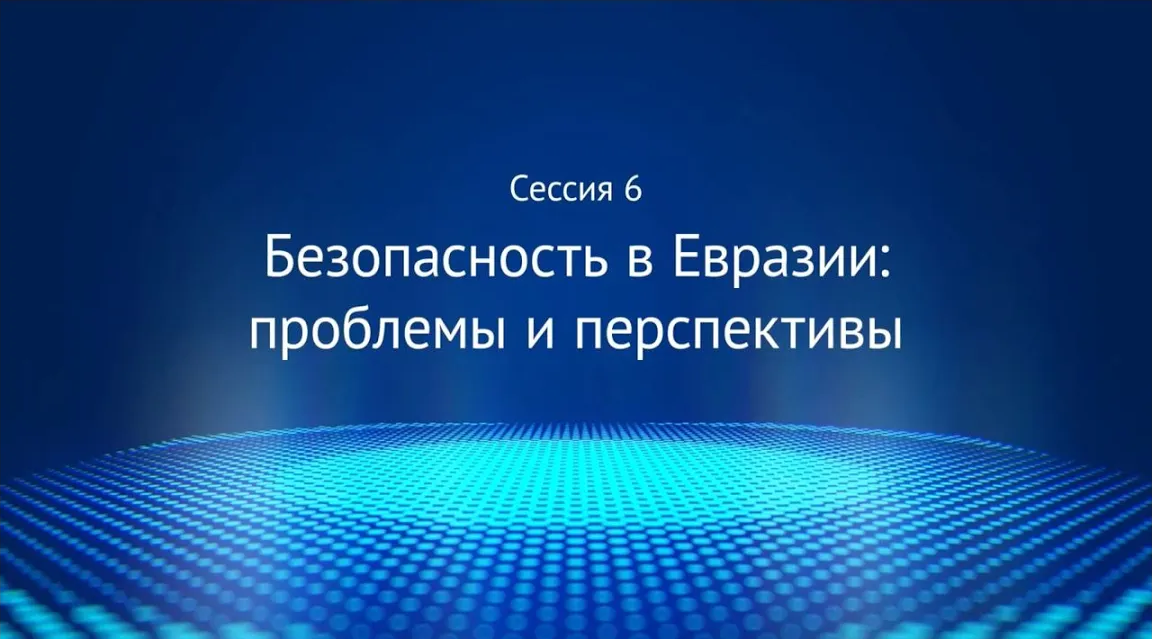 Сессия 6 «Безопасность в Евразии: проблемы и перспективы»