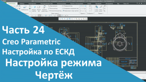 ?PTC Creo. Настройка работы по ЕСКД. Часть 24. Настройка режима Чертёж.