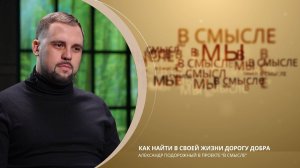 Как найти в своей жизни дорогу добра. Проект В СМЫСЛЕ. Александр Порожный