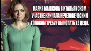 Мария Машкова в итальянском участке кричала нечеловеческим голосом  требуя выкопать её деда.