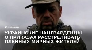 Украинские нацгвардейцы рассказали о приказах расстреливать пленных мирных жителей