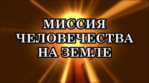 МИССИЯ ЧЕЛОВЕЧЕСТВА НА ЗЕМЛЕ. Послание от Галактической Конфедерации