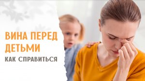 Сильная вина перед своими детьми - что поможет справиться