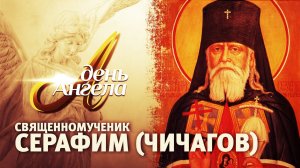 СВЯЩЕННОМУЧЕНИК СЕРАФИМ (ЧИЧАГОВ). ДЕНЬ АНГЕЛА
