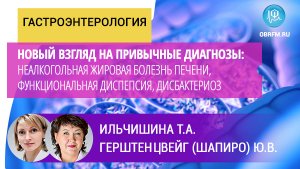 Гастроэнтеролог Ильчишина Т.А.: Новый взгляд: НАЖБП, функциональная диспепсия, дисбактериоз