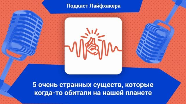 5 очень странных существ, которые когда-то обитали на нашей планете | Подкаст Лайфхакера