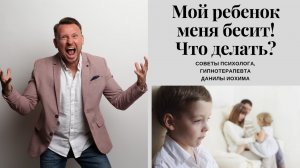 МОЙ РЕБЕНОК МЕНЯ БЕСИТ! ЧТО ДЕЛАТЬ?I Советы психолога Данилы Иохима