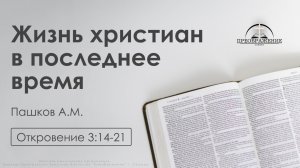 «Жизнь христиан в последнее время» | Откровение 3:14-21 | Пашков А.М.