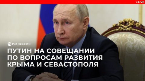 Путин на совещании по вопросам развития Крыма и Севастополя
