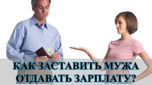 ЗАСТАВИТЬ МУЖА ОТДАВАТЬ ЗАРПЛАТУ, ЕСТЬ ЛИ СПОСОБ: ЭТО ЗАВИСИТ ОТ ТОГО….