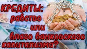 КРЕДИТЫ: современная форма РАБСТВА или БЛАГО эпохи банковского капитализма
