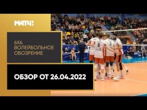 «6х6. Волейбольное обозрение. Обзор от 26.04.2022