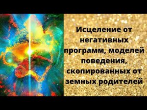 Исцеление от негативных программ, моделей поведения скопированных от земных родителей